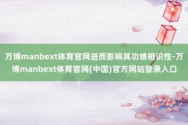 万博manbext体育官网进而影响其功绩相识性-万博manbext体育官网(中国)官方网站登录入口