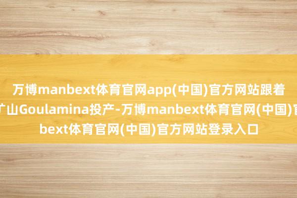 万博manbext体育官网app(中国)官方网站跟着赣锋锂业天下级矿山Goulamina投产-万博manbext体育官网(中国)官方网站登录入口