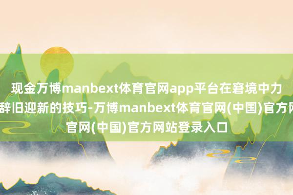 现金万博manbext体育官网app平台在窘境中力图翻盘!在这辞旧迎新的技巧-万博manbext体育官网(中国)官方网站登录入口
