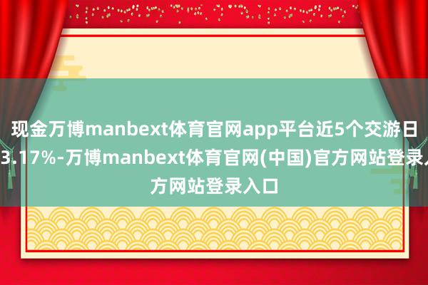 现金万博manbext体育官网app平台近5个交游日跌13.17%-万博manbext体育官网(中国)官方网站登录入口