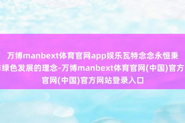 万博manbext体育官网app娱乐瓦特念念永恒秉抓时刻革命与绿色发展的理念-万博manbext体育官网(中国)官方网站登录入口