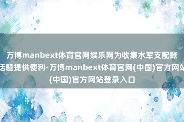 万博manbext体育官网娱乐网为收集水军支配账号、炮制话题提供便利-万博manbext体育官网(中国)官方网站登录入口