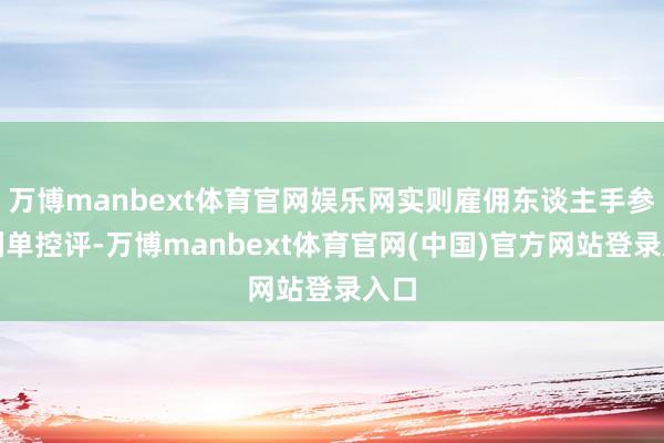 万博manbext体育官网娱乐网实则雇佣东谈主手参与刷单控评-万博manbext体育官网(中国)官方网站登录入口
