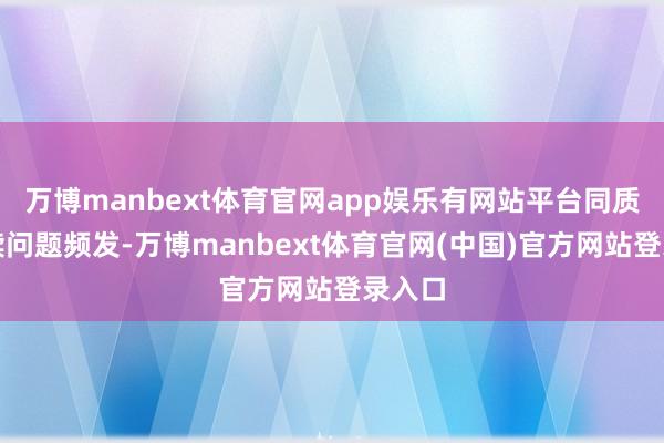 万博manbext体育官网app娱乐有网站平台同质化案牍问题频发-万博manbext体育官网(中国)官方网站登录入口