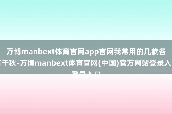 万博manbext体育官网app官网我常用的几款各有千秋-万博manbext体育官网(中国)官方网站登录入口