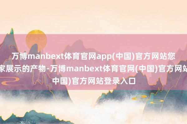万博manbext体育官网app(中国)官方网站您能看到厂家展示的产物-万博manbext体育官网(中国)官方网站登录入口