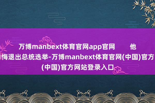 万博manbext体育官网app官网        他以为有点儿后悔退出总统选举-万博manbext体育官网(中国)官方网站登录入口