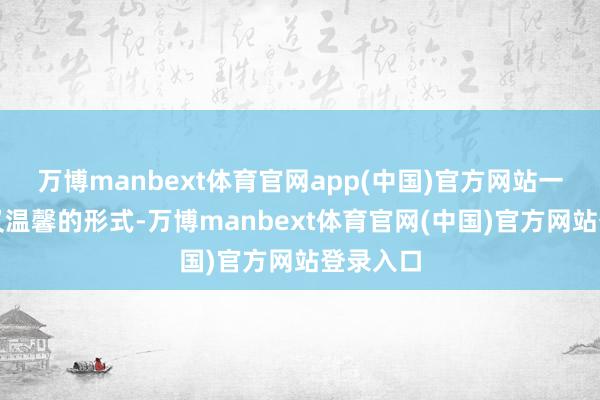 万博manbext体育官网app(中国)官方网站一副尊容又温馨的形式-万博manbext体育官网(中国)官方网站登录入口
