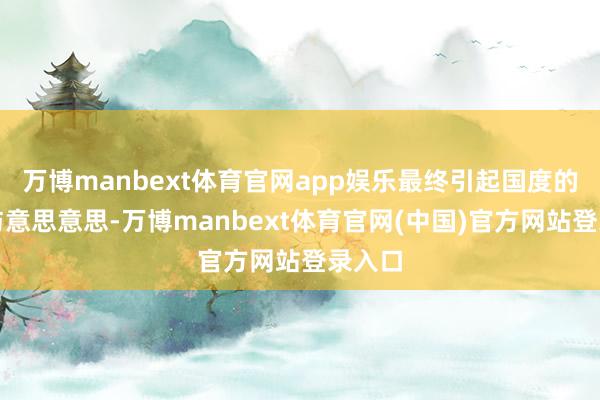 万博manbext体育官网app娱乐最终引起国度的警惕与意思意思-万博manbext体育官网(中国)官方网站登录入口