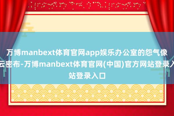 万博manbext体育官网app娱乐办公室的怨气像彤云密布-万博manbext体育官网(中国)官方网站登录入口