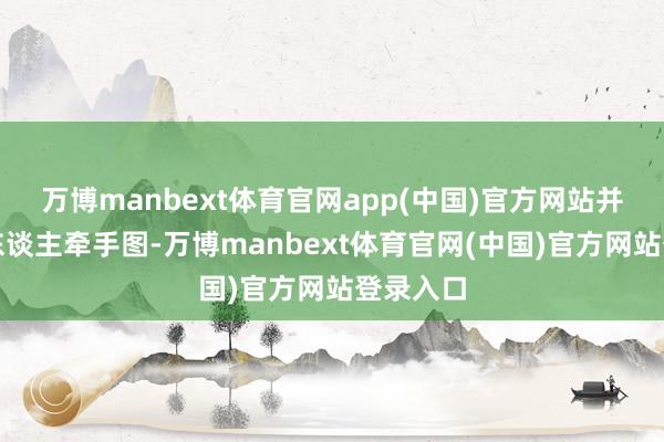 万博manbext体育官网app(中国)官方网站并晒出两东谈主牵手图-万博manbext体育官网(中国)官方网站登录入口