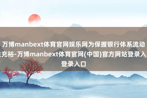 万博manbext体育官网娱乐网为保握银行体系流动性充裕-万博manbext体育官网(中国)官方网站登录入口