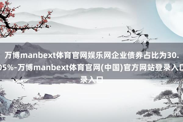 万博manbext体育官网娱乐网企业债券占比为30.05%-万博manbext体育官网(中国)官方网站登录入口
