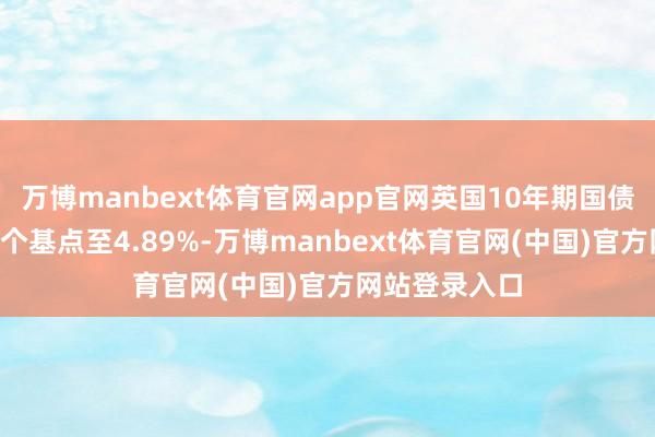 万博manbext体育官网app官网英国10年期国债收益率高涨9个基点至4.89%-万博manbext体育官网(中国)官方网站登录入口