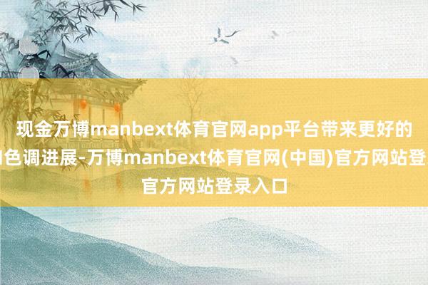 现金万博manbext体育官网app平台带来更好的细节和色调进展-万博manbext体育官网(中国)官方网站登录入口