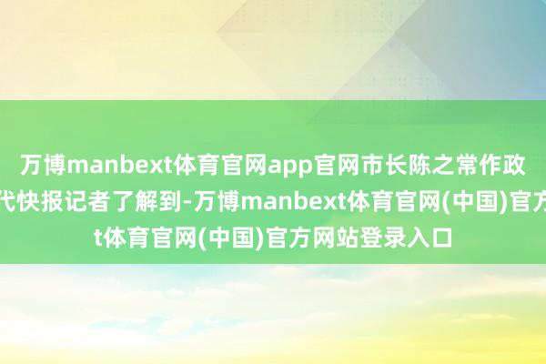 万博manbext体育官网app官网市长陈之常作政府职责论说　　当代快报记者了解到-万博manbext体育官网(中国)官方网站登录入口