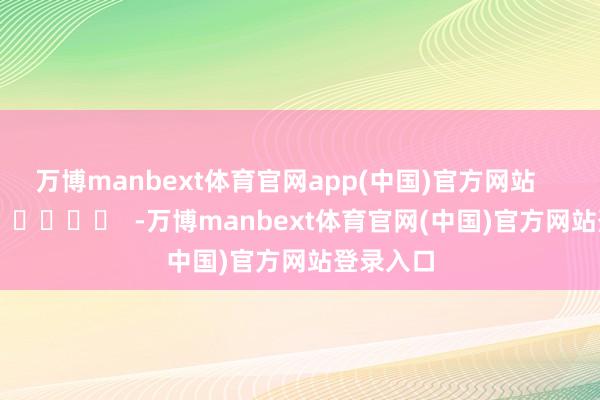 万博manbext体育官网app(中国)官方网站      		  					  -万博manbext体育官网(中国)官方网站登录入口
