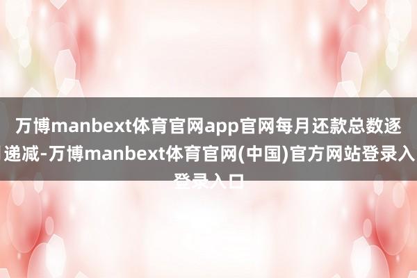 万博manbext体育官网app官网每月还款总数逐月递减-万博manbext体育官网(中国)官方网站登录入口