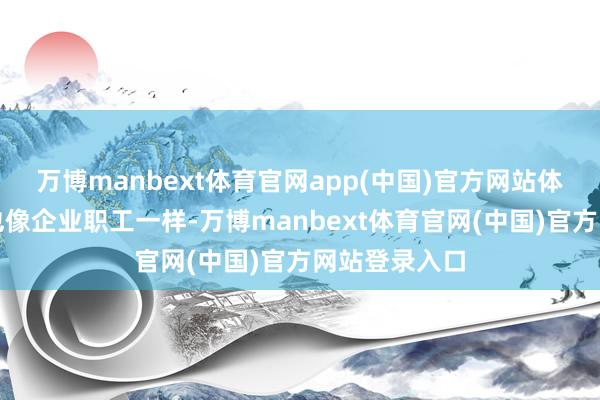 万博manbext体育官网app(中国)官方网站体制内的职员也像企业职工一样-万博manbext体育官网(中国)官方网站登录入口