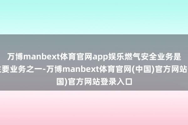 万博manbext体育官网app娱乐燃气安全业务是公司的主要业务之一-万博manbext体育官网(中国)官方网站登录入口