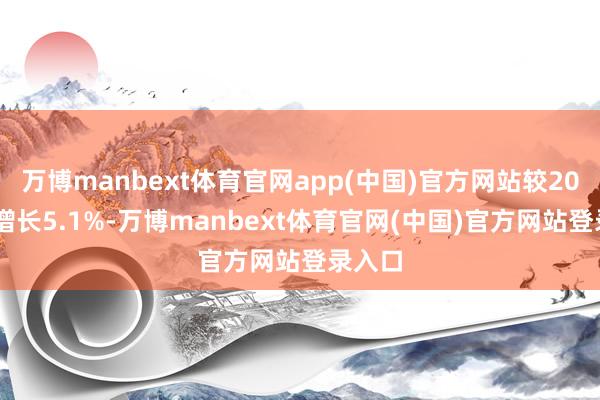 万博manbext体育官网app(中国)官方网站较2024年增长5.1%-万博manbext体育官网(中国)官方网站登录入口