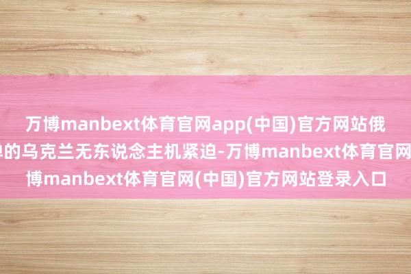 万博manbext体育官网app(中国)官方网站俄罗斯遭到了粗略佩带炸弹的乌克兰无东说念主机紧迫-万博manbext体育官网(中国)官方网站登录入口