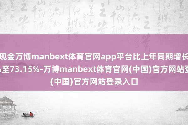 现金万博manbext体育官网app平台比上年同期增长43.82%至73.15%-万博manbext体育官网(中国)官方网站登录入口