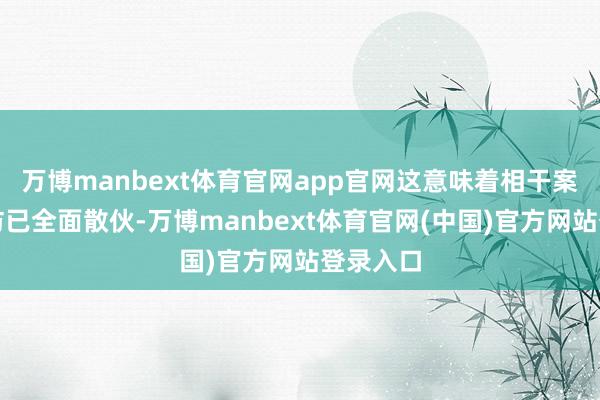 万博manbext体育官网app官网这意味着相干案件的走访已全面散伙-万博manbext体育官网(中国)官方网站登录入口