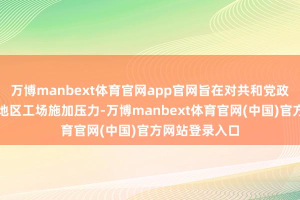 万博manbext体育官网app官网旨在对共和党政客有影响力的地区工场施加压力-万博manbext体育官网(中国)官方网站登录入口