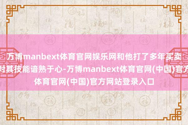 万博manbext体育官网娱乐网和他打了多年买卖战的中方早已对其技能谙熟于心-万博manbext体育官网(中国)官方网站登录入口