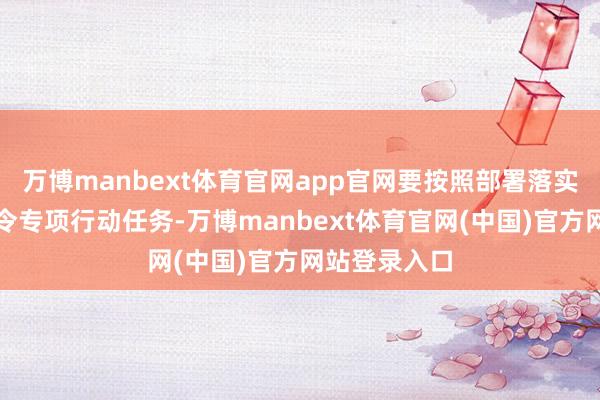 万博manbext体育官网app官网要按照部署落实递次涉企法令专项行动任务-万博manbext体育官网(中国)官方网站登录入口