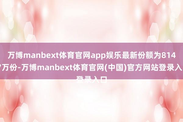万博manbext体育官网app娱乐最新份额为814.7万份-万博manbext体育官网(中国)官方网站登录入口