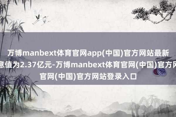 万博manbext体育官网app(中国)官方网站最新金钱净值蓄意值为2.37亿元-万博manbext体育官网(中国)官方网站登录入口