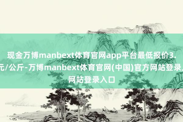 现金万博manbext体育官网app平台最低报价3.90元/公斤-万博manbext体育官网(中国)官方网站登录入口