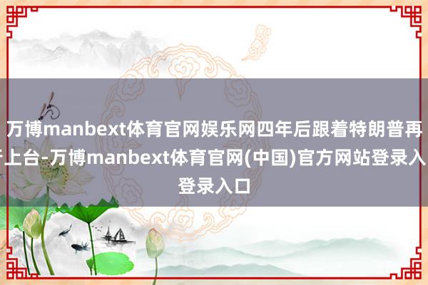 万博manbext体育官网娱乐网四年后跟着特朗普再行上台-万博manbext体育官网(中国)官方网站登录入口