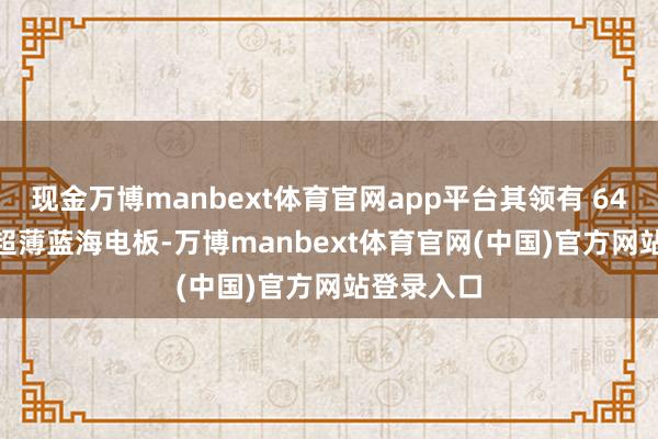 现金万博manbext体育官网app平台其领有 6400mAh 超薄蓝海电板-万博manbext体育官网(中国)官方网站登录入口