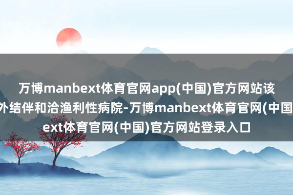 万博manbext体育官网app(中国)官方网站该病院为三级玄虚中外结伴和洽渔利性病院-万博manbext体育官网(中国)官方网站登录入口