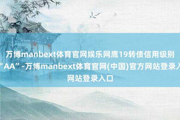 万博manbext体育官网娱乐网鹰19转债信用级别为“AA”-万博manbext体育官网(中国)官方网站登录入口