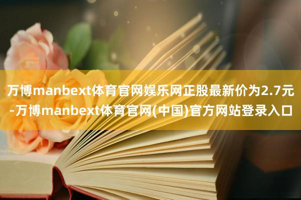 万博manbext体育官网娱乐网正股最新价为2.7元-万博manbext体育官网(中国)官方网站登录入口