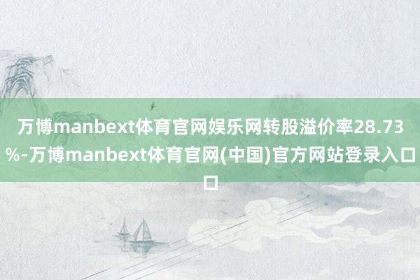 万博manbext体育官网娱乐网转股溢价率28.73%-万博manbext体育官网(中国)官方网站登录入口