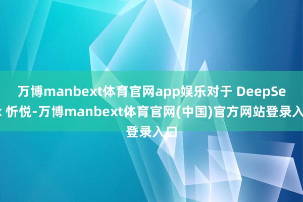万博manbext体育官网app娱乐对于 DeepSeek 忻悦-万博manbext体育官网(中国)官方网站登录入口