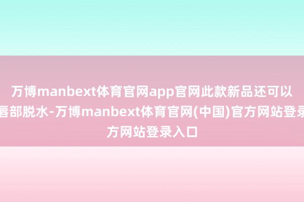 万博manbext体育官网app官网此款新品还可以防止唇部脱水-万博manbext体育官网(中国)官方网站登录入口