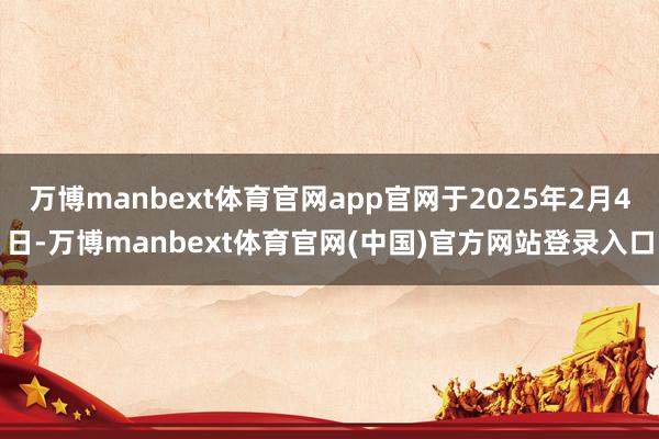 万博manbext体育官网app官网于2025年2月4日-万博manbext体育官网(中国)官方网站登录入口