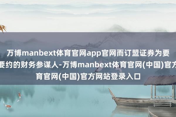 万博manbext体育官网app官网而订盟证券为要约东说念主就要约的财务参谋人-万博manbext体育官网(中国)官方网站登录入口