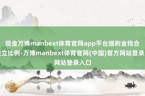 现金万博manbext体育官网app平台细则金钱合理设立比例-万博manbext体育官网(中国)官方网站登录入口