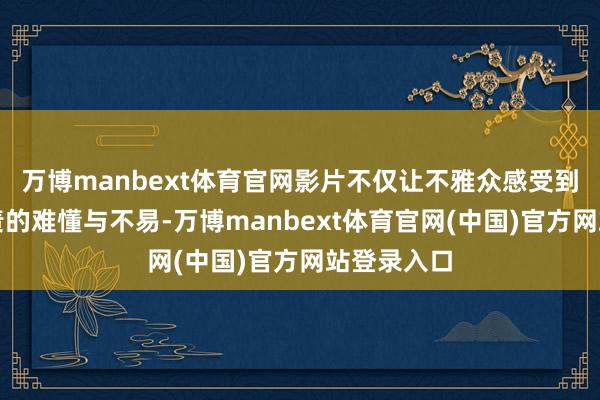 万博manbext体育官网影片不仅让不雅众感受到了社交职责的难懂与不易-万博manbext体育官网(中国)官方网站登录入口