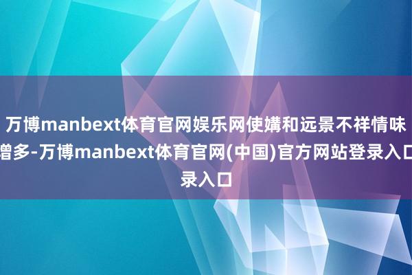 万博manbext体育官网娱乐网使媾和远景不祥情味增多-万博manbext体育官网(中国)官方网站登录入口
