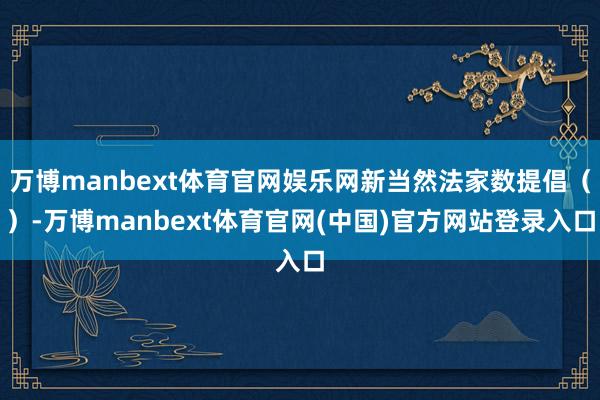 万博manbext体育官网娱乐网新当然法家数提倡（）-万博manbext体育官网(中国)官方网站登录入口