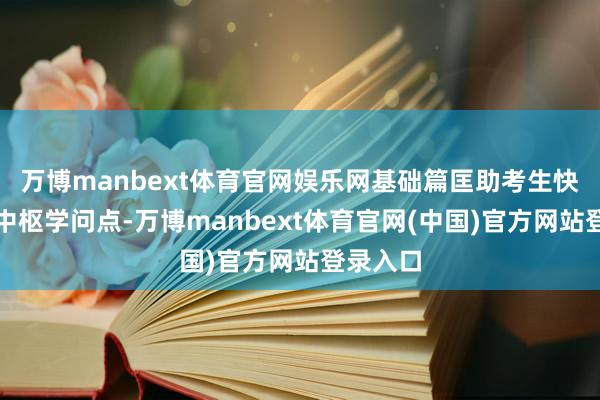 万博manbext体育官网娱乐网基础篇匡助考生快速掌捏中枢学问点-万博manbext体育官网(中国)官方网站登录入口
