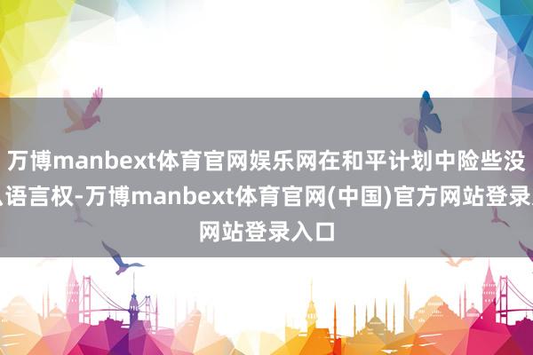 万博manbext体育官网娱乐网在和平计划中险些没什么语言权-万博manbext体育官网(中国)官方网站登录入口